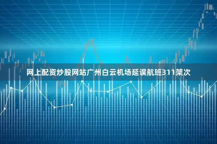 网上配资炒股网站广州白云机场延误航班311架次