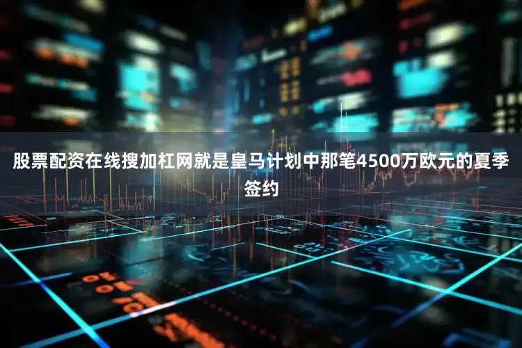 股票配资在线搜加杠网就是皇马计划中那笔4500万欧元的夏季签约