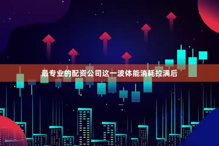 最专业的配资公司这一波体能消耗拉满后