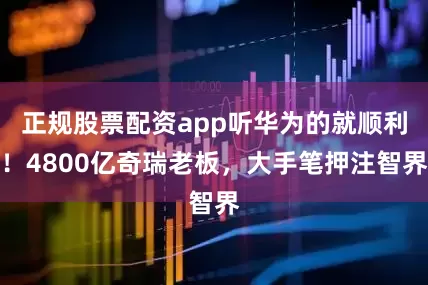 正规股票配资app听华为的就顺利！4800亿奇瑞老板，大手笔押注智界