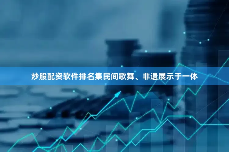 炒股配资软件排名集民间歌舞、非遗展示于一体