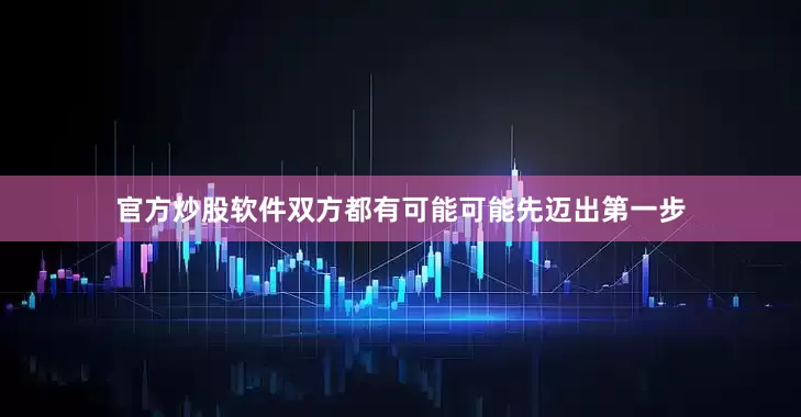 官方炒股软件双方都有可能可能先迈出第一步