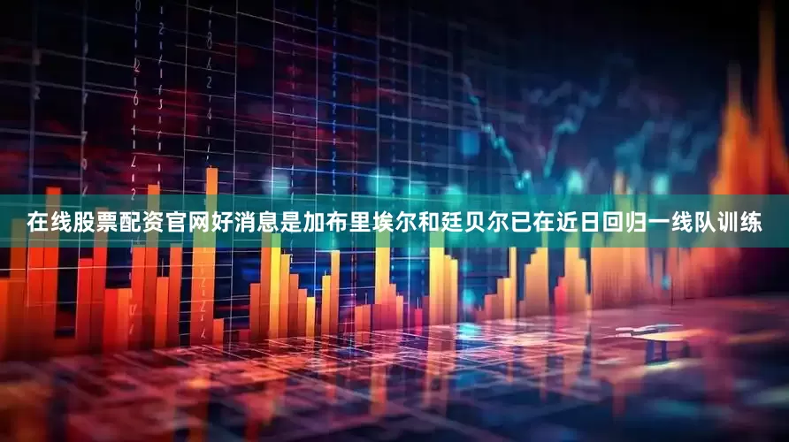在线股票配资官网好消息是加布里埃尔和廷贝尔已在近日回归一线队训练