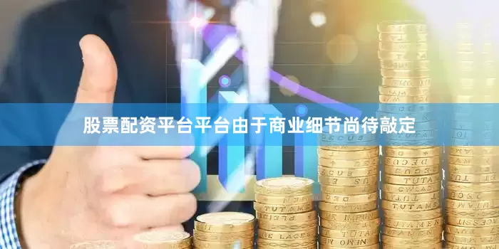 股票配资平台平台由于商业细节尚待敲定