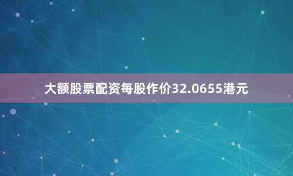 大额股票配资每股作价32.0655港元