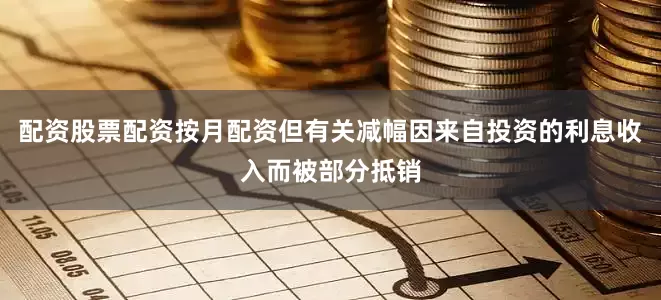 配资股票配资按月配资但有关减幅因来自投资的利息收入而被部分抵销