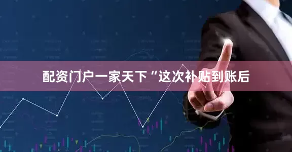 配资门户一家天下　　“这次补贴到账后