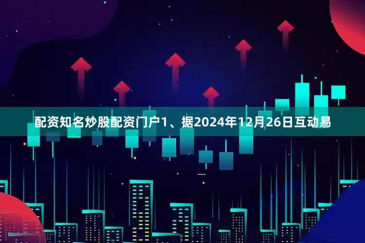 配资知名炒股配资门户1、据2024年12月26日互动易