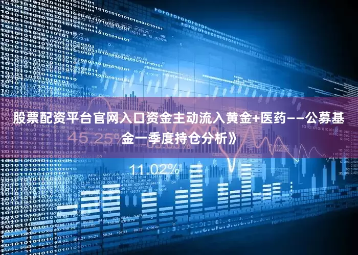 股票配资平台官网入口资金主动流入黄金+医药——公募基金一季度持仓分析》