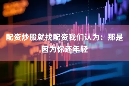 配资炒股就找配资我们认为：那是因为你还年轻