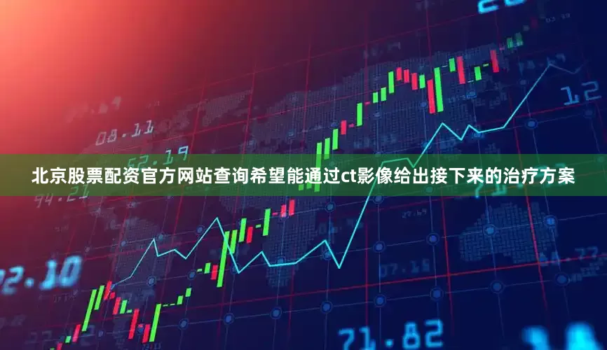 北京股票配资官方网站查询希望能通过ct影像给出接下来的治疗方案