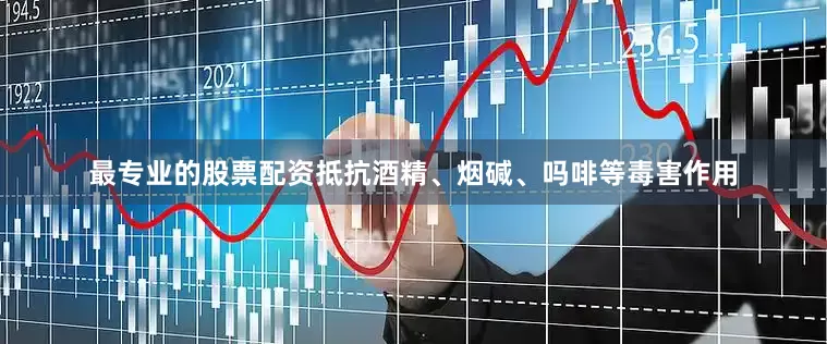 最专业的股票配资抵抗酒精、烟碱、吗啡等毒害作用