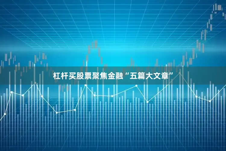 杠杆买股票聚焦金融“五篇大文章”