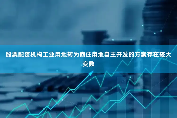 股票配资机构工业用地转为商住用地自主开发的方案存在较大变数