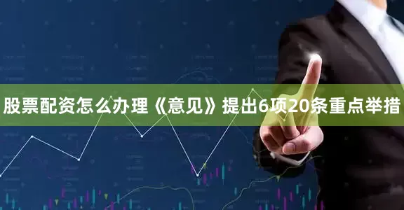 股票配资怎么办理《意见》提出6项20条重点举措