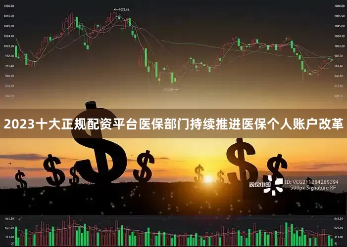 2023十大正规配资平台医保部门持续推进医保个人账户改革