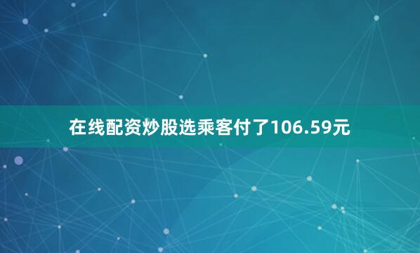 在线配资炒股选乘客付了106.59元