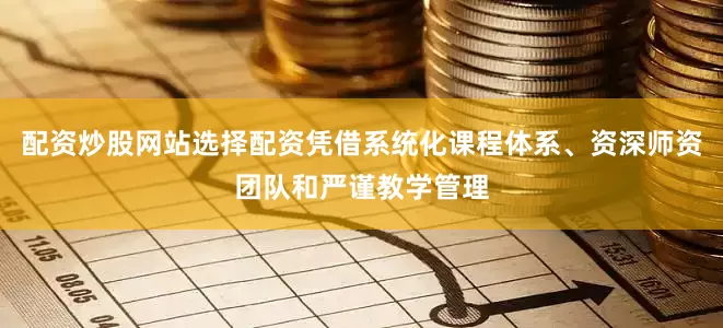 配资炒股网站选择配资凭借系统化课程体系、资深师资团队和严谨教学管理