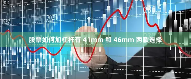 股票如何加杠杆有 41mm 和 46mm 两款选择