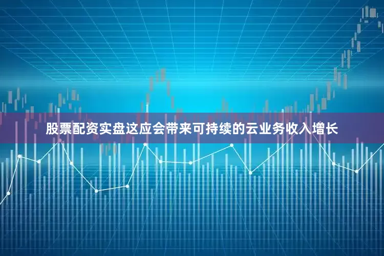 股票配资实盘这应会带来可持续的云业务收入增长