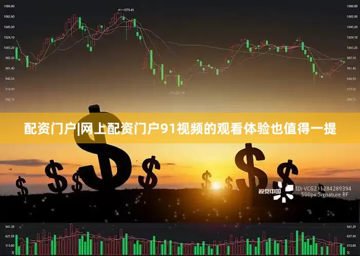 配资门户|网上配资门户91视频的观看体验也值得一提