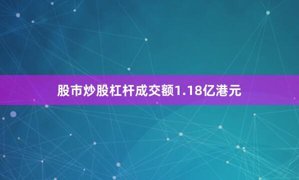 股市炒股杠杆成交额1.18亿港元