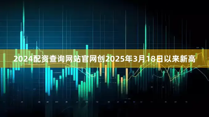 2024配资查询网站官网创2025年3月18日以来新高