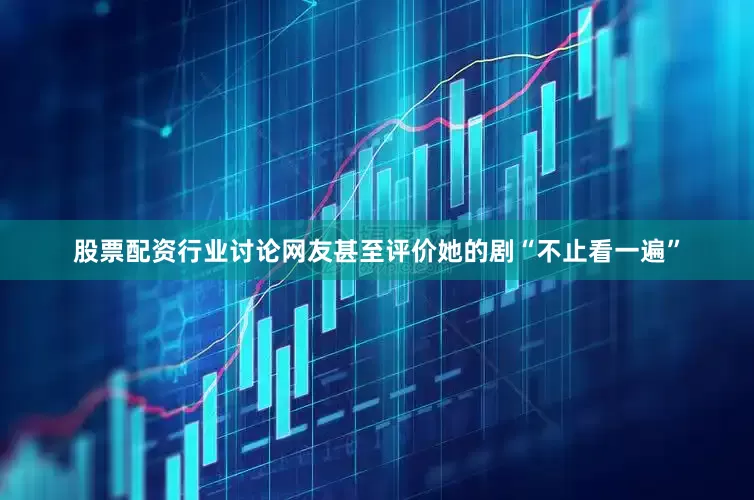 股票配资行业讨论网友甚至评价她的剧“不止看一遍”