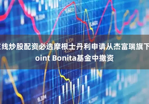 在线炒股配资必选摩根士丹利申请从杰富瑞旗下Point Bonita基金中撤资