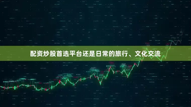 配资炒股首选平台还是日常的旅行、文化交流