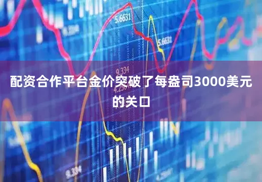 配资合作平台金价突破了每盎司3000美元的关口