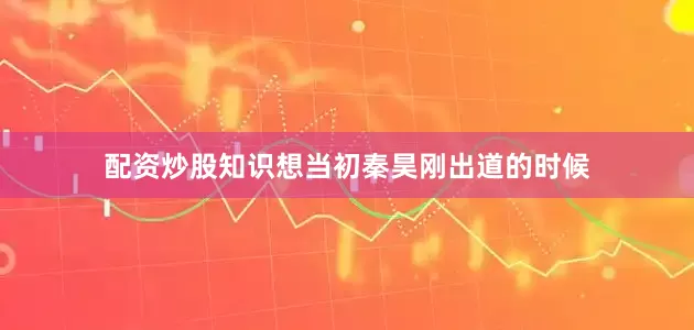 配资炒股知识想当初秦昊刚出道的时候