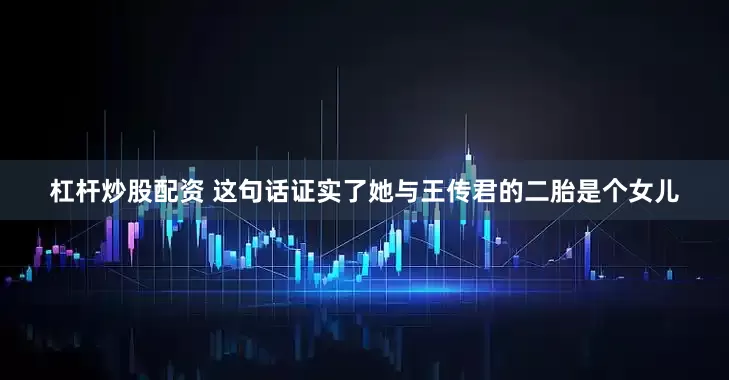 杠杆炒股配资 这句话证实了她与王传君的二胎是个女儿