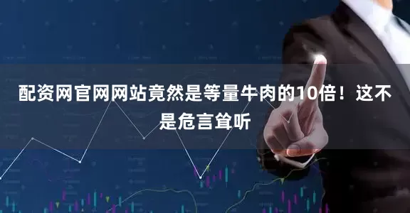 配资网官网网站竟然是等量牛肉的10倍！这不是危言耸听