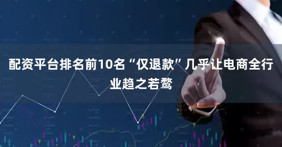配资平台排名前10名“仅退款”几乎让电商全行业趋之若鹜