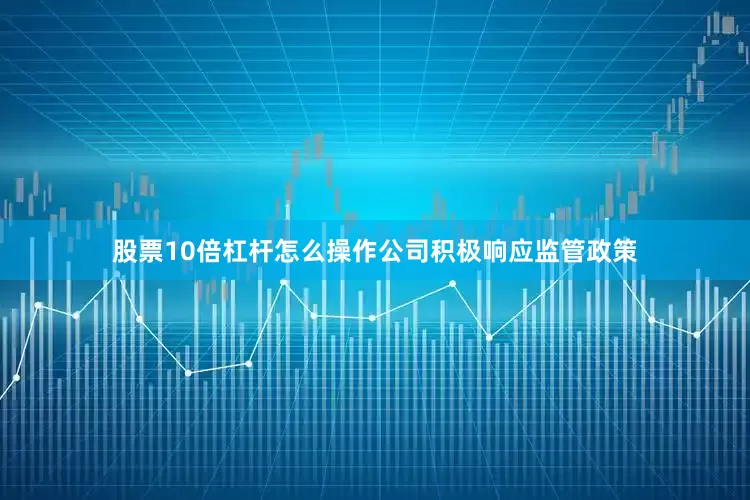 股票10倍杠杆怎么操作公司积极响应监管政策