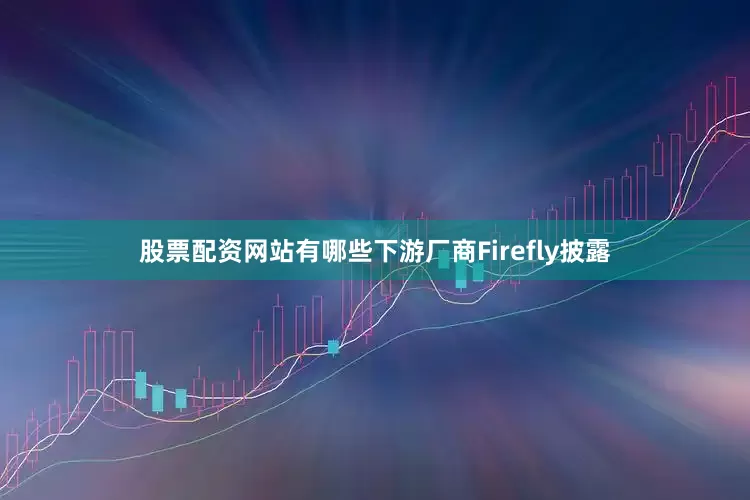 股票配资网站有哪些下游厂商Firefly披露