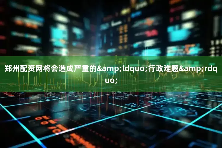 郑州配资网将会造成严重的&ldquo;行政难题&rdquo;