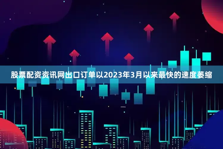 股票配资资讯网出口订单以2023年3月以来最快的速度萎缩