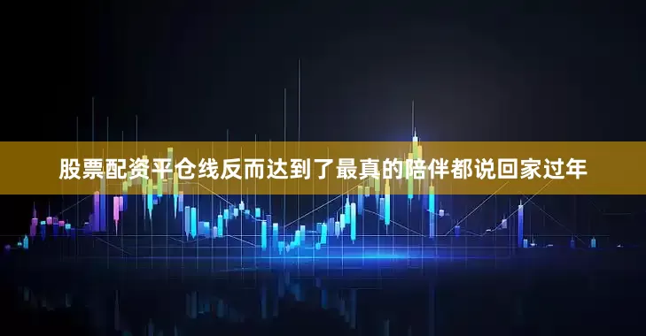 股票配资平仓线反而达到了最真的陪伴都说回家过年