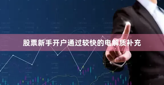 股票新手开户通过较快的电解质补充