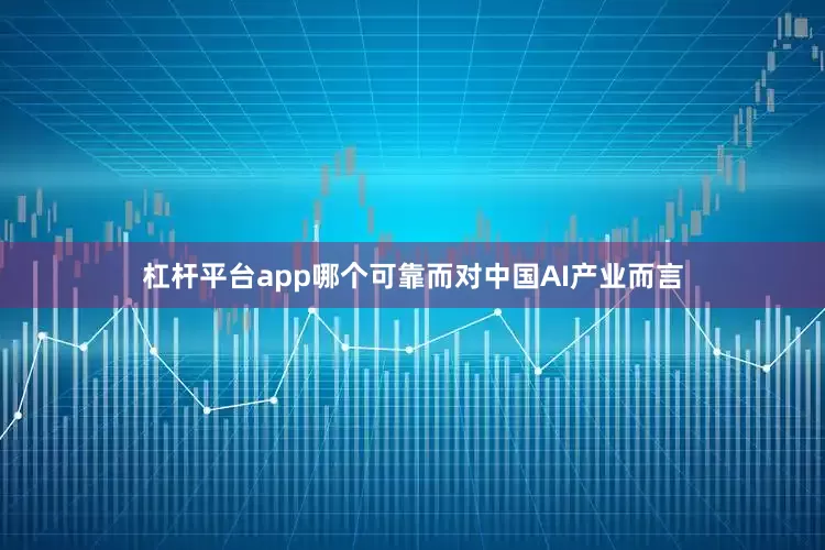 杠杆平台app哪个可靠而对中国AI产业而言