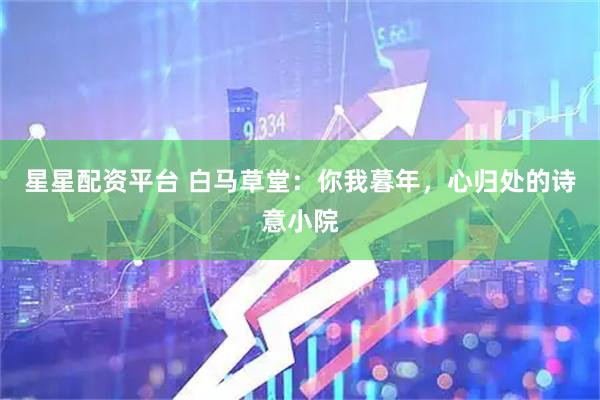 星星配资平台 白马草堂：你我暮年，心归处的诗意小院