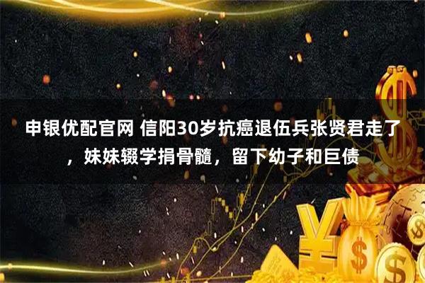 申银优配官网 信阳30岁抗癌退伍兵张贤君走了，妹妹辍学捐骨髓，留下幼子和巨债