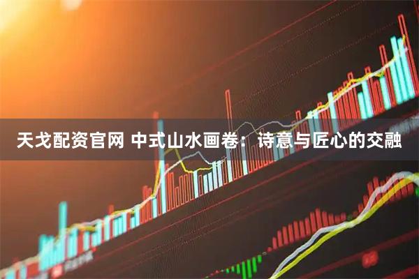 天戈配资官网 中式山水画卷：诗意与匠心的交融