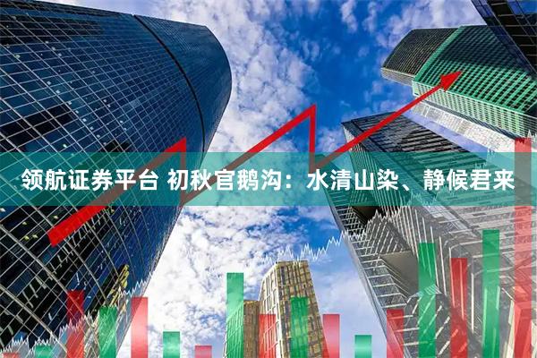 领航证券平台 初秋官鹅沟：水清山染、静候君来