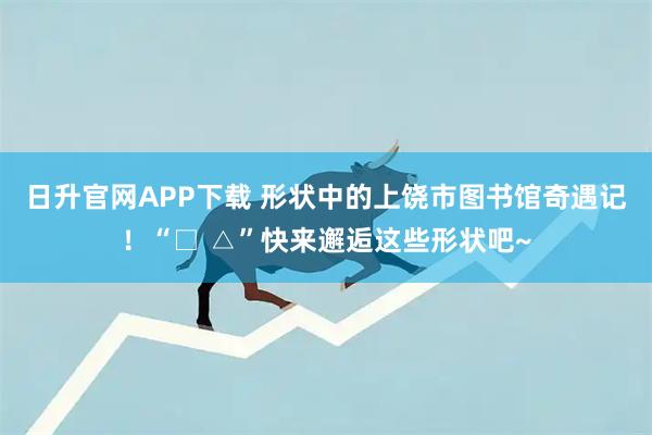 日升官网APP下载 形状中的上饶市图书馆奇遇记！“□ △”快来邂逅这些形状吧~