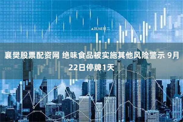 襄樊股票配资网 绝味食品被实施其他风险警示 9月22日停牌1天