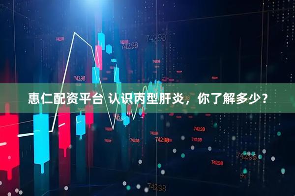 惠仁配资平台 认识丙型肝炎，你了解多少？
