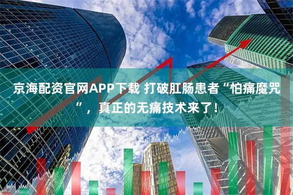 京海配资官网APP下载 打破肛肠患者“怕痛魔咒”，真正的无痛技术来了！
